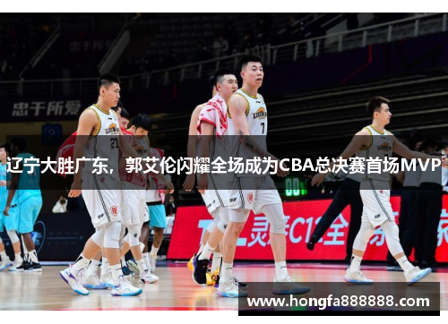 辽宁大胜广东，郭艾伦闪耀全场成为CBA总决赛首场MVP