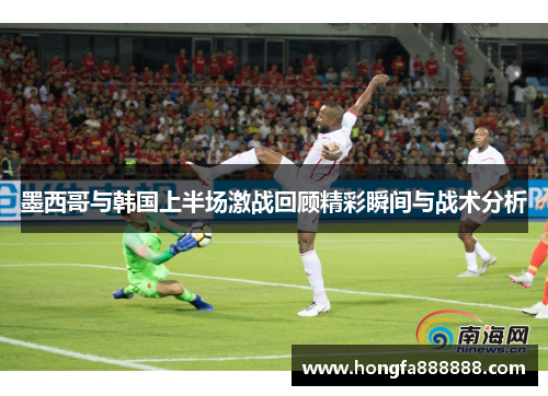 墨西哥与韩国上半场激战回顾精彩瞬间与战术分析