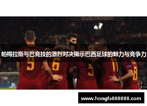 帕梅拉斯与巴竞技的激烈对决揭示巴西足球的魅力与竞争力