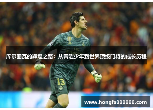 库尔图瓦的辉煌之路：从青涩少年到世界顶级门将的成长历程